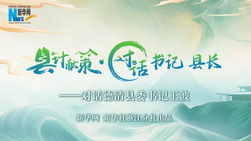 縣計獻(xiàn)策·對話書記縣長｜對話德清縣委書記王波